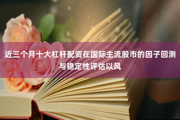 近三个月十大杠杆配资在国际主流股市的因子回测与稳定性评估以风