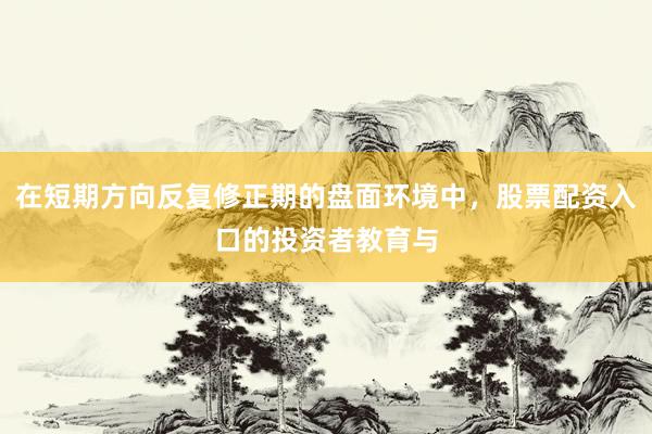 在短期方向反复修正期的盘面环境中，股票配资入口的投资者教育与