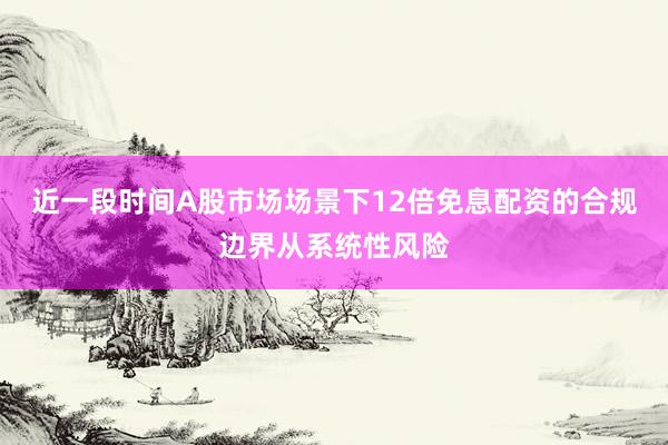 近一段时间A股市场场景下12倍免息配资的合规边界从系统性风险