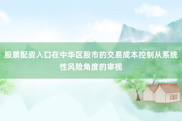 股票配资入口在中华区股市的交易成本控制从系统性风险角度的审视