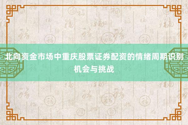 北向资金市场中重庆股票证券配资的情绪周期识别机会与挑战