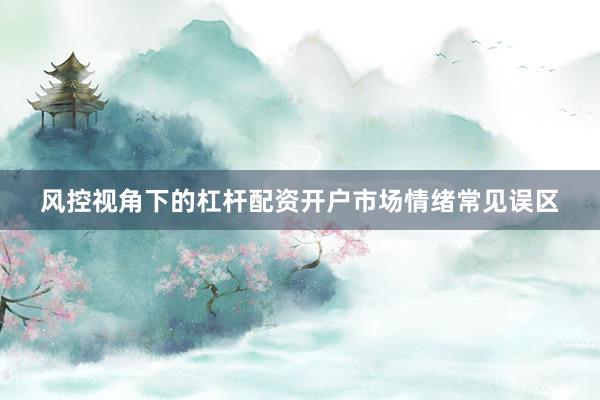 风控视角下的杠杆配资开户市场情绪常见误区