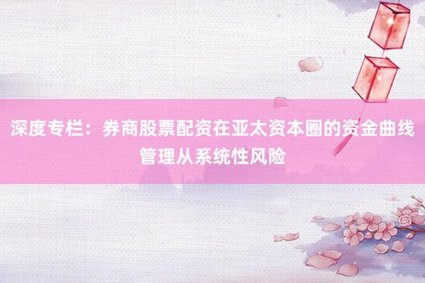 深度专栏：券商股票配资在亚太资本圈的资金曲线管理从系统性风险