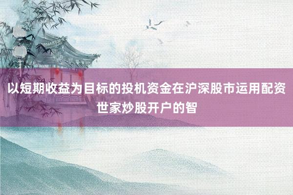 以短期收益为目标的投机资金在沪深股市运用配资世家炒股开户的智