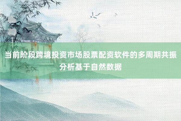 当前阶段跨境投资市场股票配资软件的多周期共振分析基于自然数据