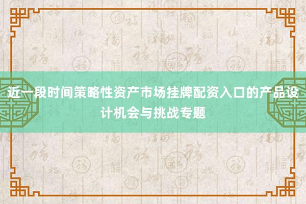 近一段时间策略性资产市场挂牌配资入口的产品设计机会与挑战专题