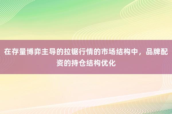 在存量博弈主导的拉锯行情的市场结构中，品牌配资的持仓结构优化