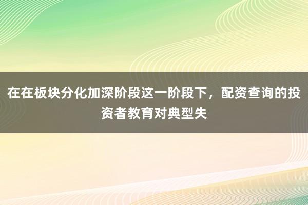 在在板块分化加深阶段这一阶段下，配资查询的投资者教育对典型失