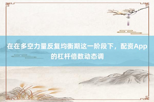 在在多空力量反复均衡期这一阶段下，配资App的杠杆倍数动态调