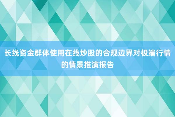长线资金群体使用在线炒股的合规边界对极端行情的情景推演报告