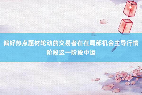 偏好热点题材轮动的交易者在在局部机会主导行情阶段这一阶段中运