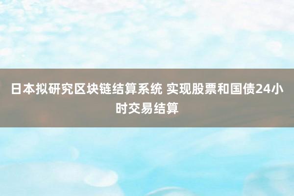 日本拟研究区块链结算系统 实现股票和国债24小时交易结算