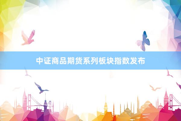 中证商品期货系列板块指数发布