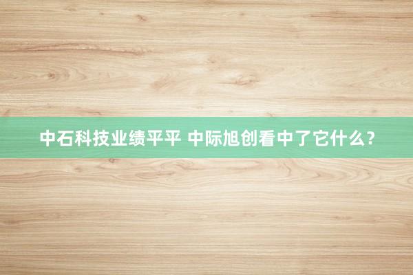 中石科技业绩平平 中际旭创看中了它什么？