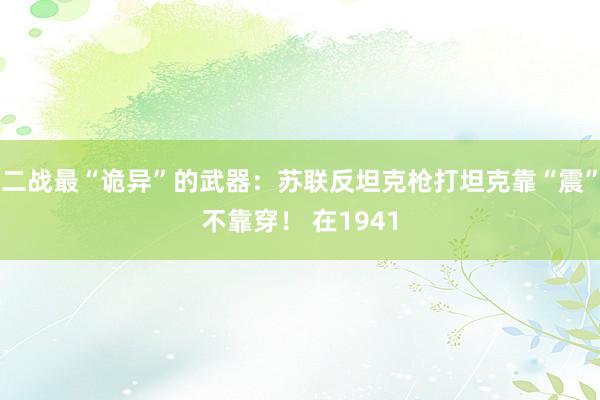 二战最“诡异”的武器：苏联反坦克枪打坦克靠“震”不靠穿！ 在1941