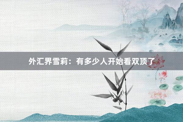外汇界雪莉：有多少人开始看双顶了