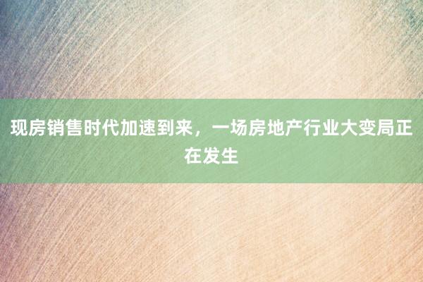 现房销售时代加速到来,一场房地产行业大变局正在发生