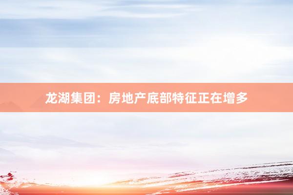 龙湖集团：房地产底部特征正在增多
