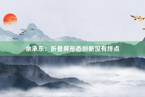 余承东：折叠屏形态创新没有终点