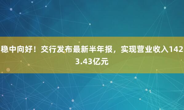 稳中向好！交行发布最新半年报，实现营业收入1423.43亿元
