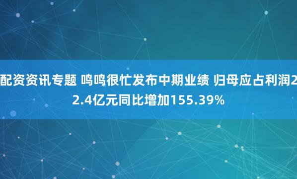配资资讯专题 鸣鸣很忙发布中期业绩 归母应占利润22.4亿元同比增加155.39%