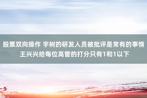 股票双向操作 宇树的研发人员被批评是常有的事情 王兴兴给每位高管的打分只有1和1以下