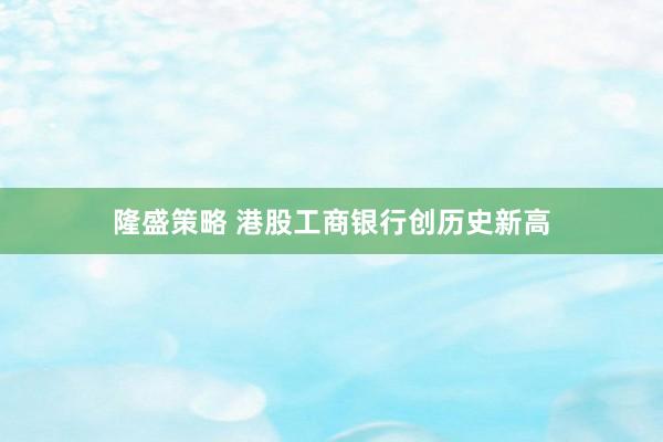 隆盛策略 港股工商银行创历史新高