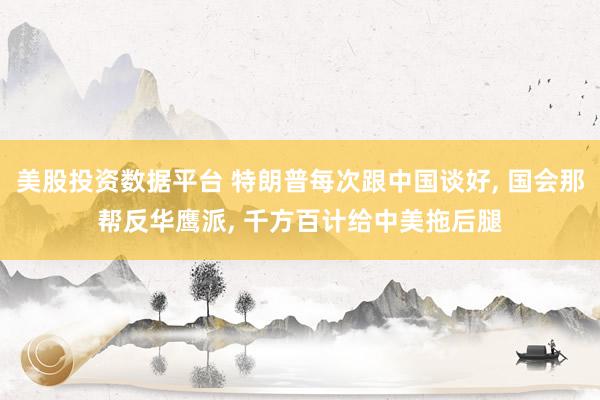 美股投资数据平台 特朗普每次跟中国谈好, 国会那帮反华鹰派, 千方百计给中美拖后腿
