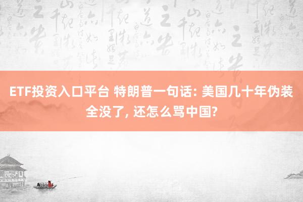 ETF投资入口平台 特朗普一句话: 美国几十年伪装全没了, 还怎么骂中国?