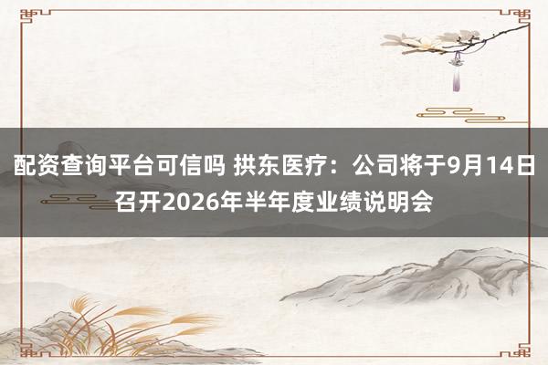 配资查询平台可信吗 拱东医疗：公司将于9月14日召开2026年半年度业绩说明会