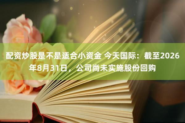 配资炒股是不是适合小资金 今天国际：截至2026年8月31日，公司尚未实施股份回购