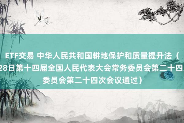 ETF交易 中华人民共和国耕地保护和质量提升法（2026年8月28日第十四届全国人民代表大会常务委员会第二十四次会议通过）