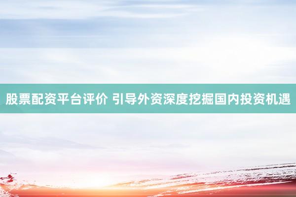 股票配资平台评价 引导外资深度挖掘国内投资机遇