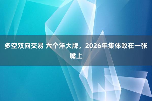多空双向交易 六个洋大牌，2026年集体败在一张嘴上
