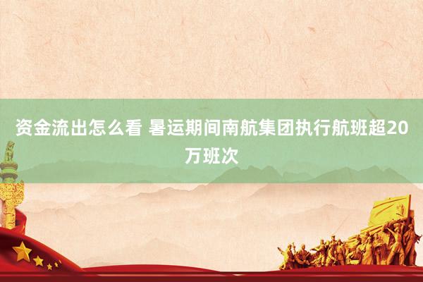 资金流出怎么看 暑运期间南航集团执行航班超20万班次