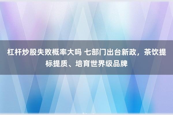 杠杆炒股失败概率大吗 七部门出台新政，茶饮提标提质、培育世界级品牌