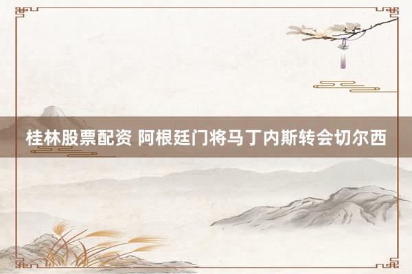 桂林股票配资 阿根廷门将马丁内斯转会切尔西