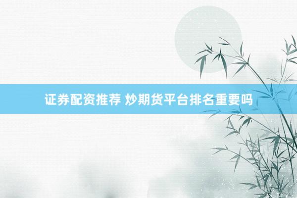 证券配资推荐 炒期货平台排名重要吗