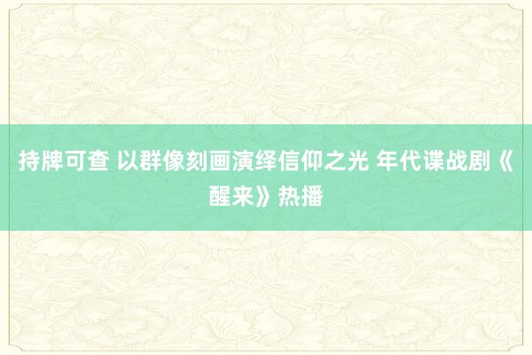持牌可查 以群像刻画演绎信仰之光 年代谍战剧《醒来》热播