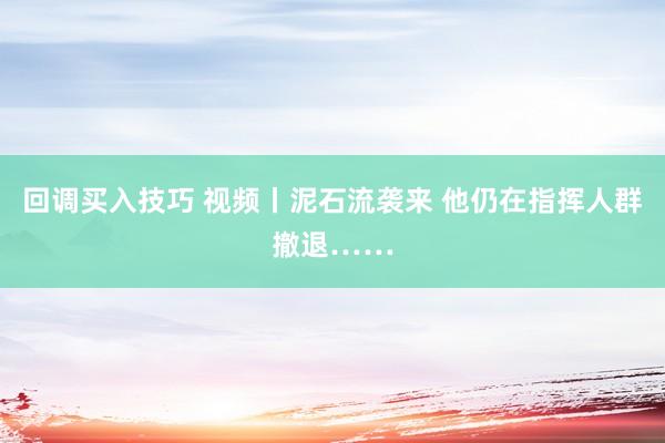 回调买入技巧 视频丨泥石流袭来 他仍在指挥人群撤退……