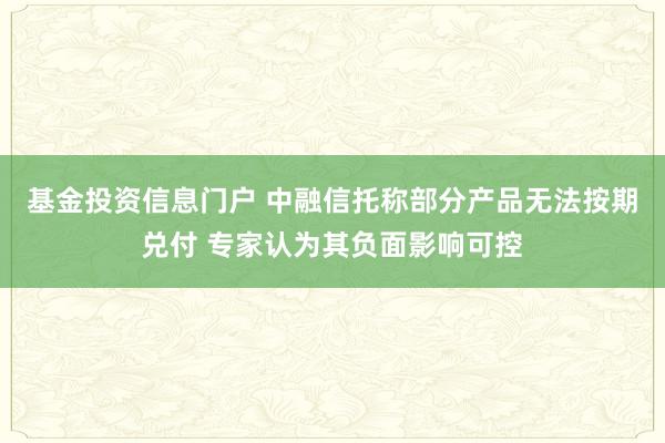 基金投资信息门户 中融信托称部分产品无法按期兑付 专家认为其负面影响可控