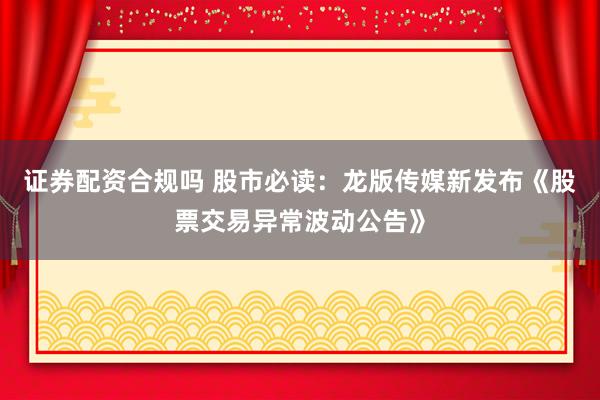 证券配资合规吗 股市必读：龙版传媒新发布《股票交易异常波动公告》