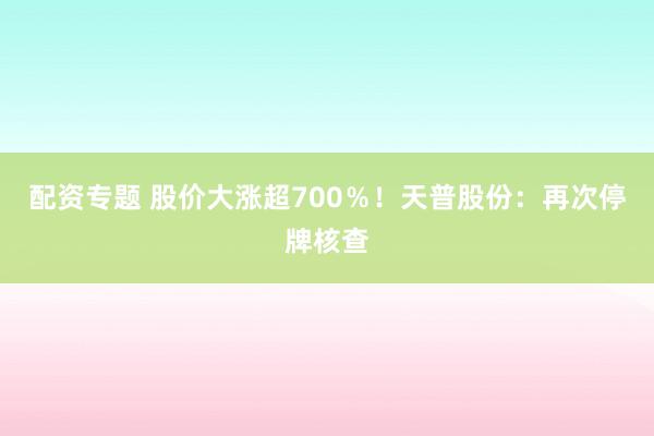 配资专题 股价大涨超700％！天普股份：再次停牌核查