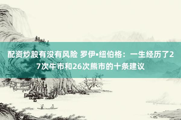 配资炒股有没有风险 罗伊•纽伯格：一生经历了27次牛市和26次熊市的十条建议