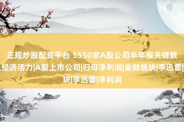 正规炒股配资平台 5550家A股公司半年报关键数据凸显经济活力|A股上市公司|归母净利润|金融板块|李迅雷|净利润