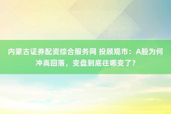 内蒙古证券配资综合服务网 投顾观市:A股为何冲高回落,变盘到底往哪变了?