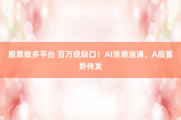 股票做多平台 百万级缺口！AI浪潮汹涌，A股蓄势待发