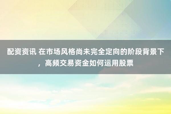 配资资讯 在市场风格尚未完全定向的阶段背景下，高频交易资金如何运用股票