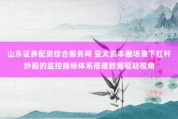 山东证券配资综合服务网 亚太资本圈场景下杠杆炒股的监控指标体系搭建数据驱动视角