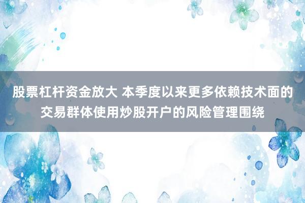 股票杠杆资金放大 本季度以来更多依赖技术面的交易群体使用炒股开户的风险管理围绕